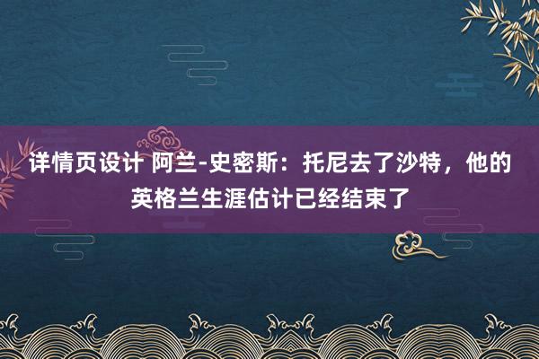 详情页设计 阿兰-史密斯：托尼去了沙特，他的英格兰生涯估计已